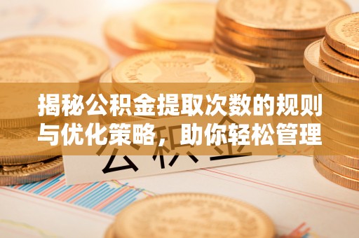 五原揭秘公积金提取次数的规则与优化策略，助你轻松管理财务