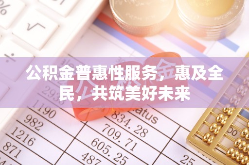 五原公积金普惠性服务，惠及全民，共筑美好未来