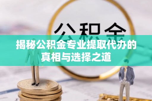 五原揭秘公积金专业提取代办的真相与选择之道