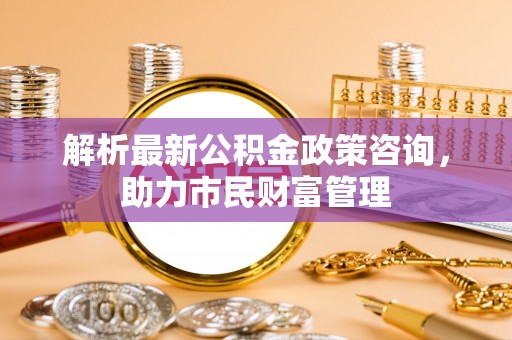 五原解析最新公积金政策咨询，助力市民财富管理