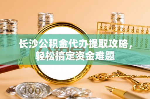 五原长沙公积金代办提取攻略，轻松搞定资金难题