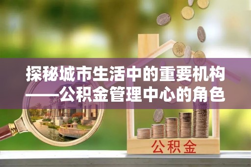 五原探秘城市生活中的重要机构——公积金管理中心的角色与意义
