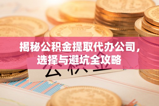 五原揭秘公积金提取代办公司，选择与避坑全攻略