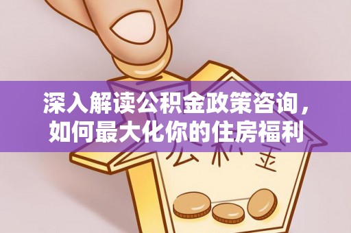 五原深入解读公积金政策咨询，如何最大化你的住房福利