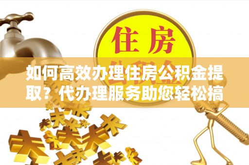五原如何高效办理住房公积金提取？代办理服务助您轻松搞定