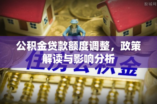 五原公积金贷款额度调整，政策解读与影响分析