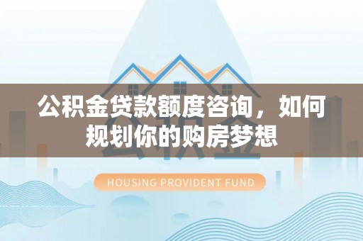 五原公积金贷款额度咨询，如何规划你的购房梦想