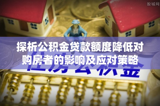 五原探析公积金贷款额度降低对购房者的影响及应对策略