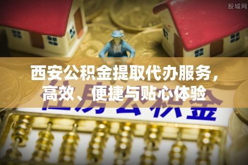 五原西安公积金提取代办服务，高效、便捷与贴心体验