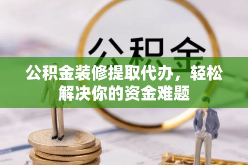 五原公积金装修提取代办，轻松解决你的资金难题