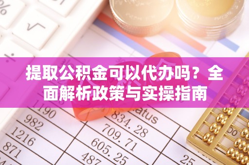 五原提取公积金可以代办吗？全面解析政策与实操指南