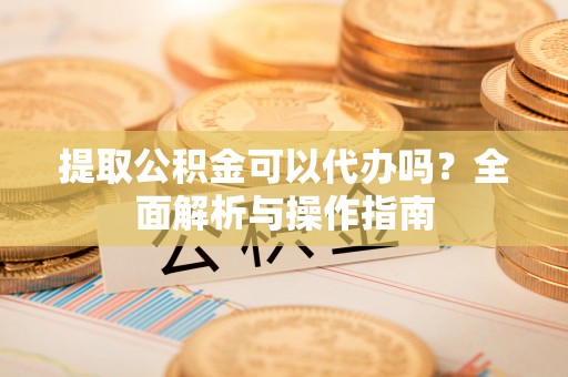 五原提取公积金可以代办吗？全面解析与操作指南