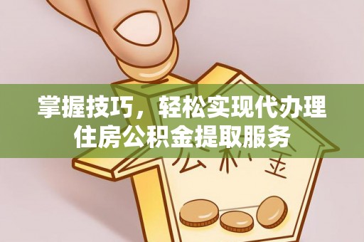 五原掌握技巧，轻松实现代办理住房公积金提取服务