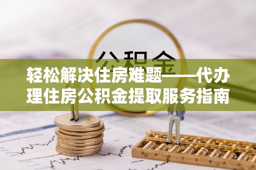 五原轻松解决住房难题——代办理住房公积金提取服务指南