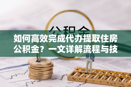 五原如何高效完成代办提取住房公积金？一文详解流程与技巧
