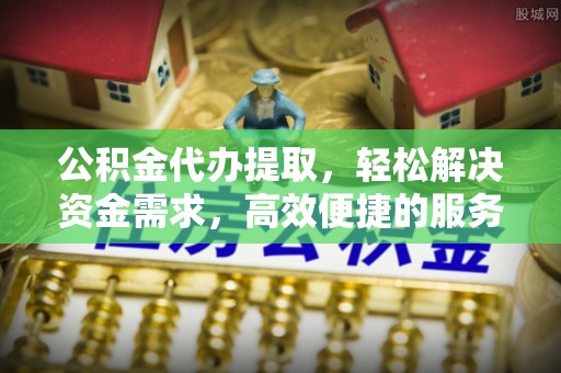 五原公积金代办提取，轻松解决资金需求，高效便捷的服务选择