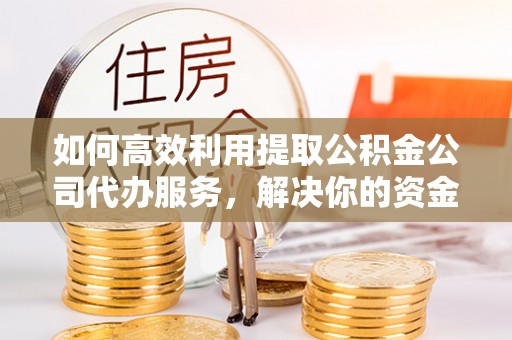 五原如何高效利用提取公积金公司代办服务，解决你的资金难题