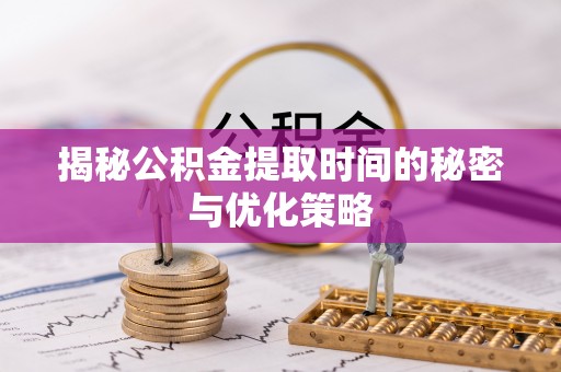 五原揭秘公积金提取时间的秘密与优化策略
