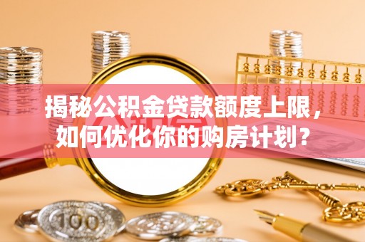 五原揭秘公积金贷款额度上限，如何优化你的购房计划？