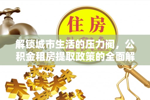 五原解锁城市生活的压力阀，公积金租房提取政策的全面解析与实践指南