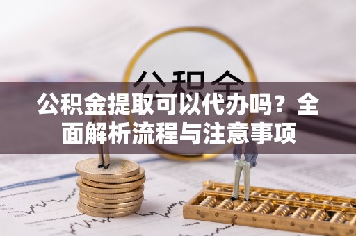 五原公积金提取可以代办吗？全面解析流程与注意事项