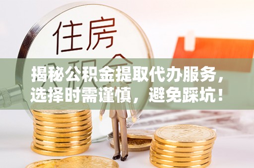 五原揭秘公积金提取代办服务，选择时需谨慎，避免踩坑！
