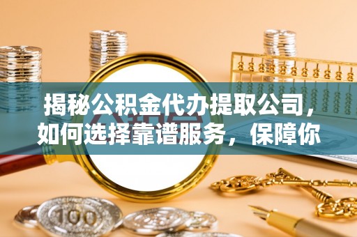 五原揭秘公积金代办提取公司，如何选择靠谱服务，保障你的资金安全