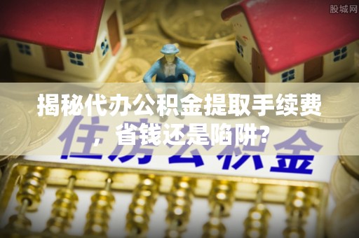 五原揭秘代办公积金提取手续费，省钱还是陷阱？