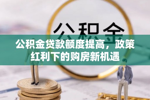 五原公积金贷款额度提高，政策红利下的购房新机遇