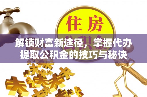五原解锁财富新途径，掌握代办提取公积金的技巧与秘诀