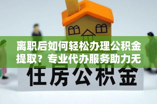五原离职后如何轻松办理公积金提取？专业代办服务助力无忧