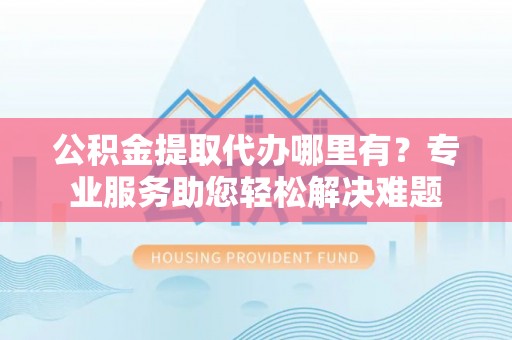 五原公积金提取代办哪里有？专业服务助您轻松解决难题