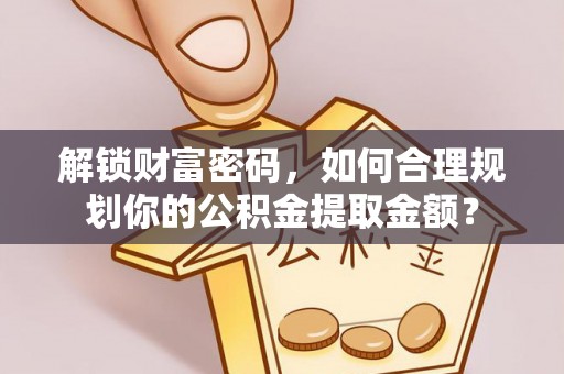 五原解锁财富密码，如何合理规划你的公积金提取金额？