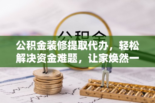 五原公积金装修提取代办，轻松解决资金难题，让家焕然一新