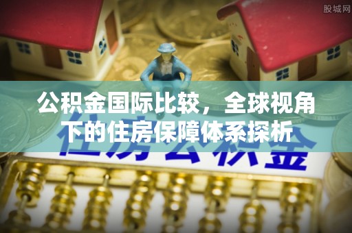 五原公积金国际比较，全球视角下的住房保障体系探析