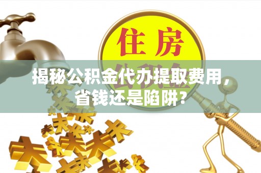 五原揭秘公积金代办提取费用，省钱还是陷阱？