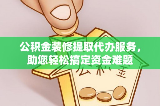 五原公积金装修提取代办服务，助您轻松搞定资金难题