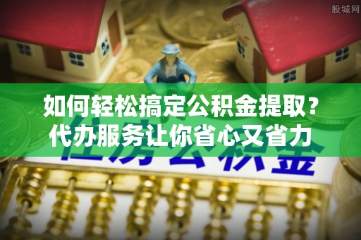 五原如何轻松搞定公积金提取？代办服务让你省心又省力