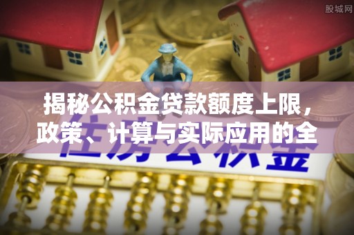 五原揭秘公积金贷款额度上限，政策、计算与实际应用的全面解析