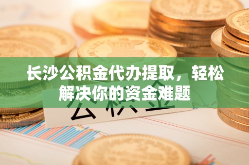 五原长沙公积金代办提取，轻松解决你的资金难题
