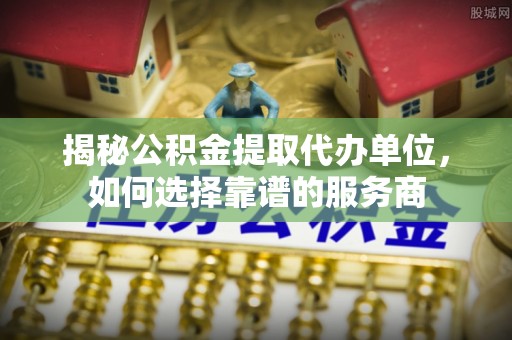 五原揭秘公积金提取代办单位，如何选择靠谱的服务商