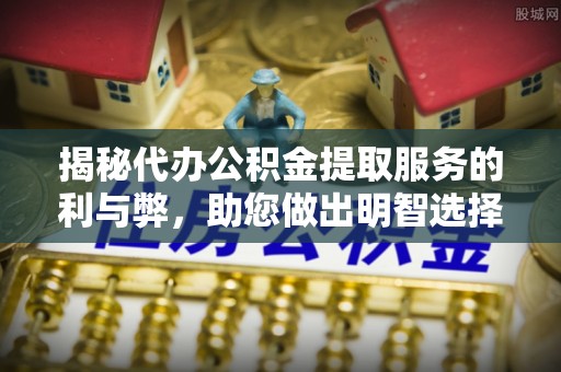 五原揭秘代办公积金提取服务的利与弊，助您做出明智选择