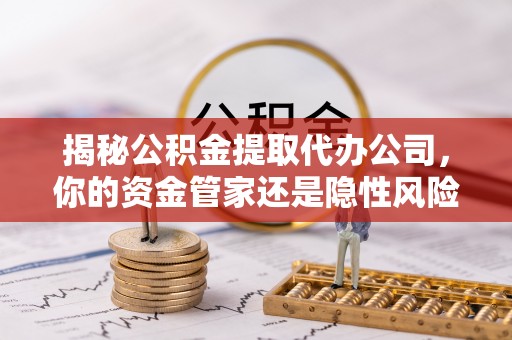 五原揭秘公积金提取代办公司，你的资金管家还是隐性风险？