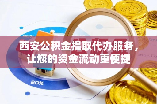 五原西安公积金提取代办服务，让您的资金流动更便捷