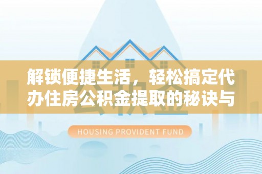 五原解锁便捷生活，轻松搞定代办住房公积金提取的秘诀与技巧