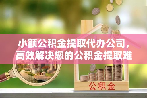 五原小额公积金提取代办公司，高效解决您的公积金提取难题