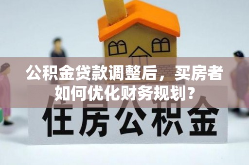 五原公积金贷款调整后，买房者如何优化财务规划？