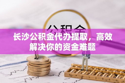 五原长沙公积金代办提取，高效解决你的资金难题
