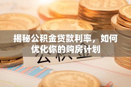 五原揭秘公积金贷款利率，如何优化你的购房计划