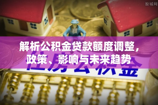 五原解析公积金贷款额度调整，政策、影响与未来趋势